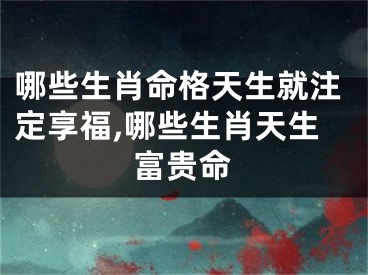 哪些生肖命格天生就注定享福,哪些生肖天生富贵命