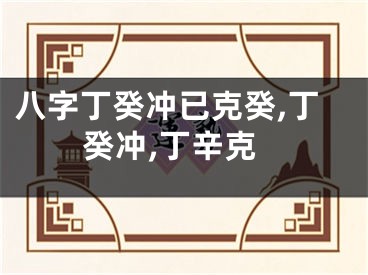 八字丁癸冲已克癸,丁癸冲,丁辛克