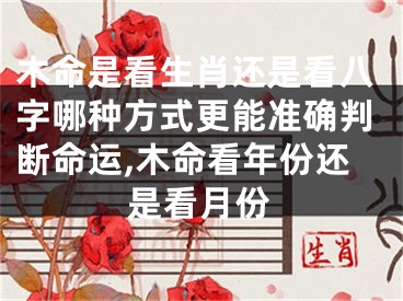 木命是看生肖还是看八字哪种方式更能准确判断命运,木命看年份还是看月份