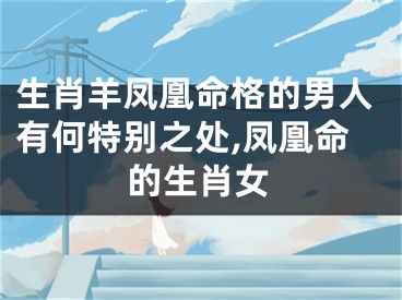 生肖羊凤凰命格的男人有何特别之处,凤凰命的生肖女