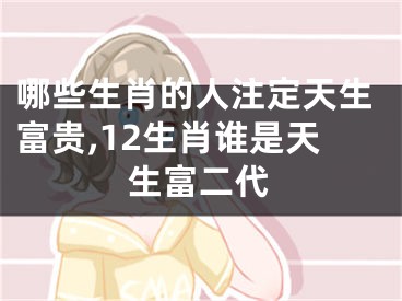 哪些生肖的人注定天生富贵,12生肖谁是天生富二代