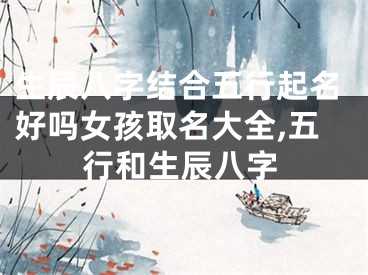 生辰八字结合五行起名好吗女孩取名大全,五行和生辰八字