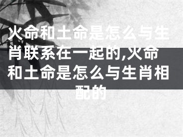 火命和土命是怎么与生肖联系在一起的,火命和土命是怎么与生肖相配的