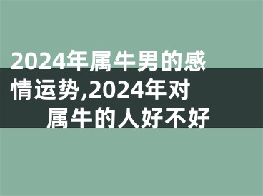 2024年属牛男的感情运势,2024年对属牛的人好不好