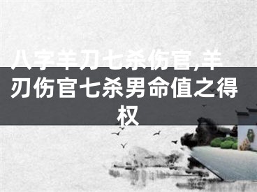 八字羊刀七杀伤官,羊刃伤官七杀男命值之得权