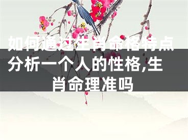 如何通过生肖命格特点分析一个人的性格,生肖命理准吗