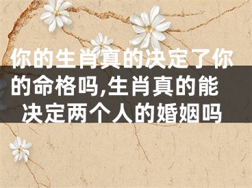 你的生肖真的决定了你的命格吗,生肖真的能决定两个人的婚姻吗