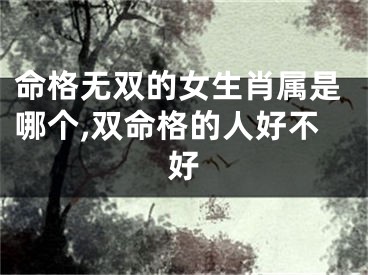 命格无双的女生肖属是哪个,双命格的人好不好