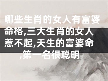 哪些生肖的女人有富婆命格,三大生肖的女人惹不起,天生的富婆命,第一名很聪明