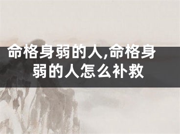命格身弱的人,命格身弱的人怎么补救