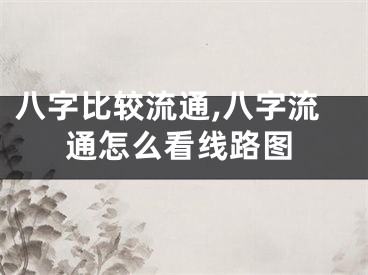 八字比较流通,八字流通怎么看线路图