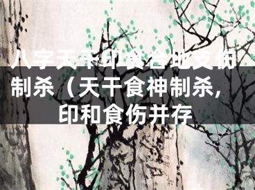 八字天干印食合地支伤制杀（天干食神制杀,印和食伤并存