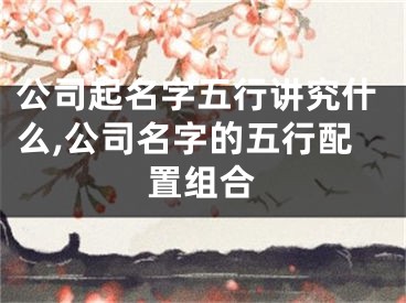 公司起名字五行讲究什么,公司名字的五行配置组合