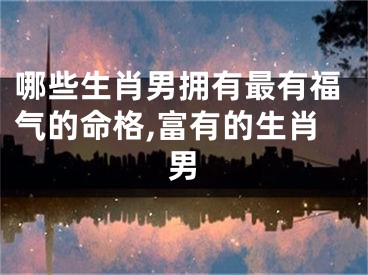 哪些生肖男拥有最有福气的命格,富有的生肖男