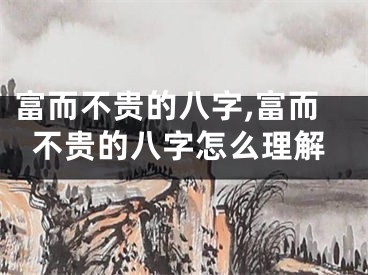 富而不贵的八字,富而不贵的八字怎么理解