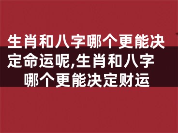 生肖和八字哪个更能决定命运呢,生肖和八字哪个更能决定财运