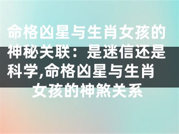 命格凶星与生肖女孩的神秘关联：是迷信还是科学,命格凶星与生肖女孩的神煞关系