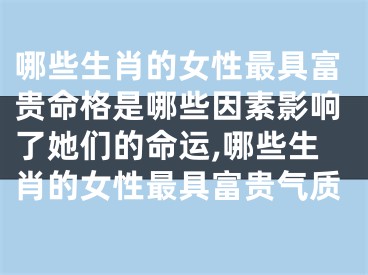 哪些生肖的女性最具富贵命格是哪些因素影响了她们的命运,哪些生肖的女性最具富贵气质