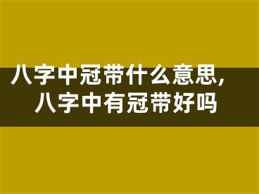 八字中冠带什么意思,八字中有冠带好吗