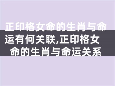 正印格女命的生肖与命运有何关联,正印格女命的生肖与命运关系