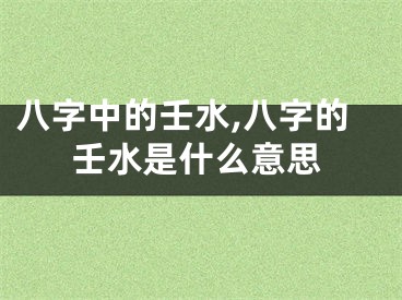 八字中的壬水,八字的壬水是什么意思