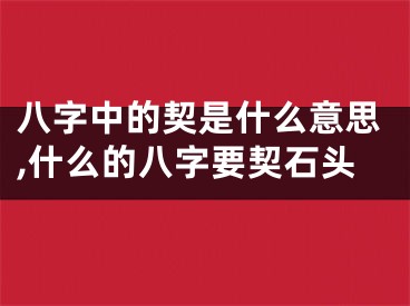 八字中的契是什么意思,什么的八字要契石头