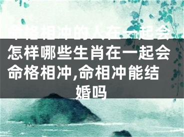 命格相冲的人在一起会怎样哪些生肖在一起会命格相冲,命相冲能结婚吗