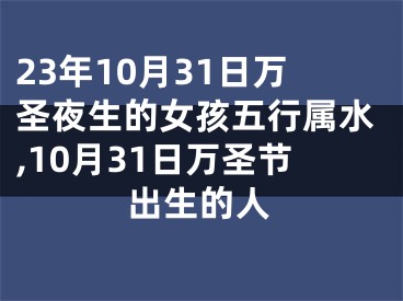 23年10月31日万圣夜生的女孩五行属水,10月31日万圣节出生的人