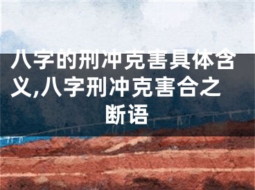 八字的刑冲克害具体含义,八字刑冲克害合之断语