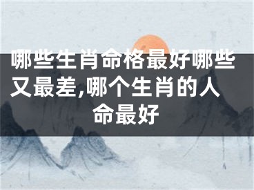 哪些生肖命格最好哪些又最差,哪个生肖的人命最好