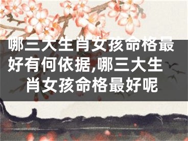 哪三大生肖女孩命格最好有何依据,哪三大生肖女孩命格最好呢