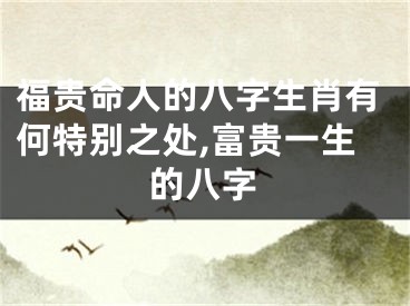 福贵命人的八字生肖有何特别之处,富贵一生的八字