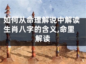 如何从命理解说中解读生肖八字的含义,命里解读