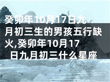 癸卯年10月17日九月初三生的男孩五行缺火,癸卯年10月17日九月初三什么星座