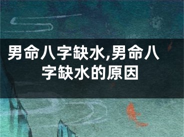 男命八字缺水,男命八字缺水的原因