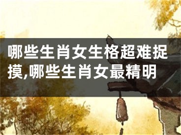 哪些生肖女生格超难捉摸,哪些生肖女最精明