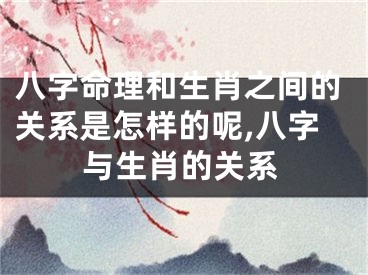 八字命理和生肖之间的关系是怎样的呢,八字与生肖的关系