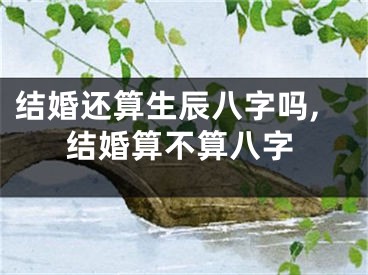 结婚还算生辰八字吗,结婚算不算八字