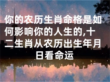 你的农历生肖命格是如何影响你的人生的,十二生肖从农历出生年月日看命运