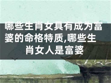 哪些生肖女具有成为富婆的命格特质,哪些生肖女人是富婆