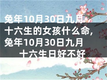 兔年10月30日九月十六生的女孩什么命,兔年10月30日九月十六生日好不好
