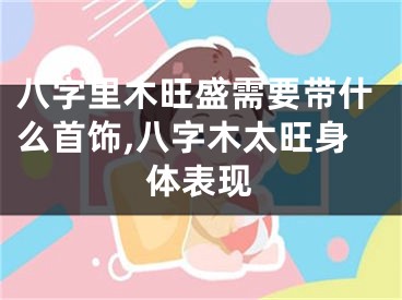 八字里木旺盛需要带什么首饰,八字木太旺身体表现