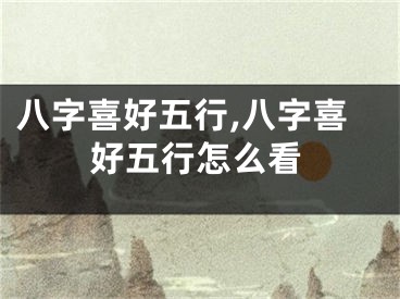八字喜好五行,八字喜好五行怎么看