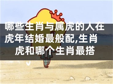 哪些生肖与属虎的人在虎年结婚最般配,生肖虎和哪个生肖最搭