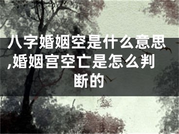 八字婚姻空是什么意思,婚姻宫空亡是怎么判断的