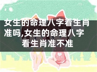 女生的命理八字看生肖准吗,女生的命理八字看生肖准不准