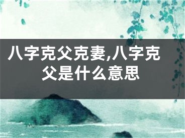 八字克父克妻,八字克父是什么意思
