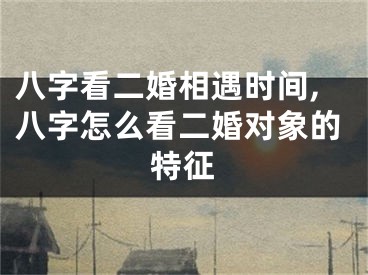 八字看二婚相遇时间,八字怎么看二婚对象的特征