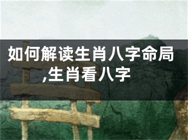 如何解读生肖八字命局,生肖看八字