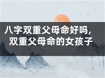 八字双重父母命好吗,双重父母命的女孩子